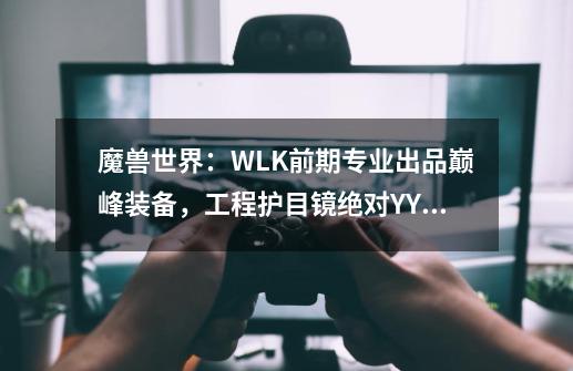 魔兽世界：WLK前期专业出品巅峰装备，工程护目镜绝对YYDS-第1张-游戏信息-泓泰