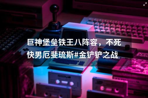 巨神堡垒铁王八阵容，不死快男厄斐琉斯#金铲铲之战-第1张-游戏信息-泓泰