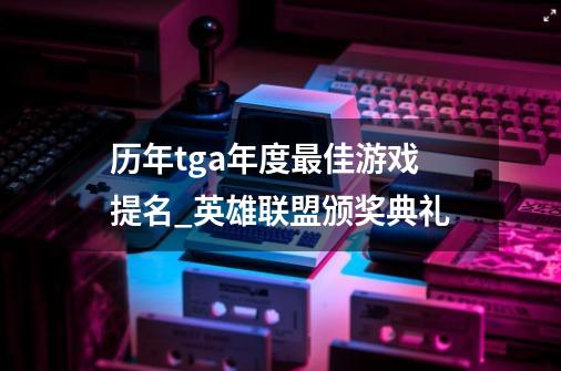 历年tga年度最佳游戏提名_英雄联盟颁奖典礼-第1张-游戏信息-泓泰