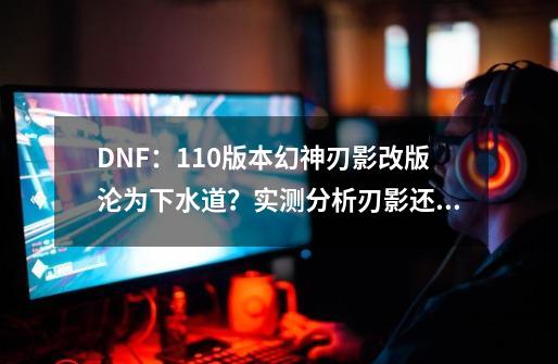 DNF：110版本幻神刃影改版沦为下水道？实测分析刃影还能不能玩-第1张-游戏信息-泓泰