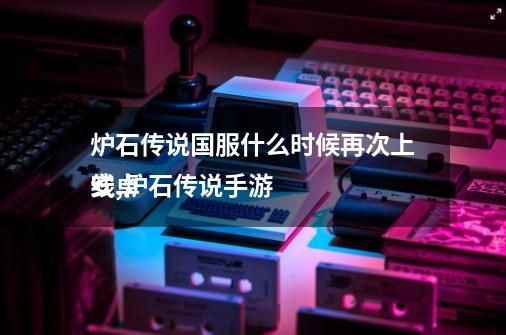 炉石传说国服什么时候再次上线,炉石传说手游

安卓-第1张-游戏信息-泓泰