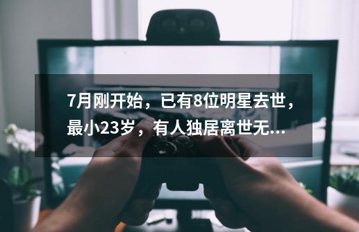 7月刚开始，已有8位明星去世，最小23岁，有人独居离世无人知_天龙八部2024-第1张-游戏信息-泓泰