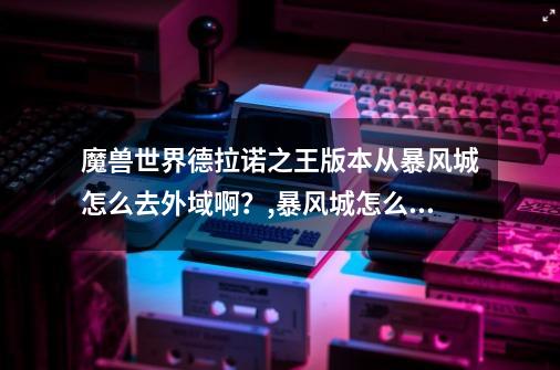 魔兽世界德拉诺之王版本从暴风城怎么去外域啊？,暴风城怎么去沙塔斯-第1张-游戏信息-泓泰