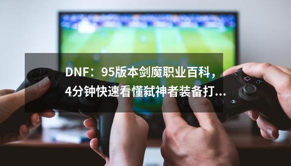 DNF：95版本剑魔职业百科，4分钟快速看懂弑神者装备打造及技巧-第1张-游戏信息-泓泰