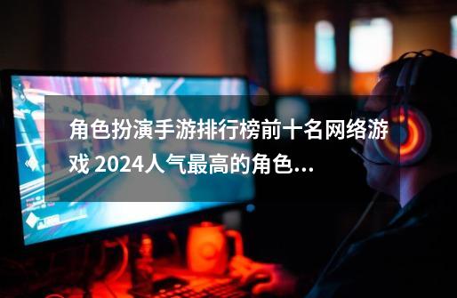 角色扮演手游排行榜前十名网络游戏 2024人气最高的角色扮演手游-第1张-游戏信息-泓泰