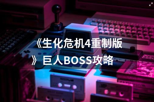 《生化危机4重制版》巨人BOSS攻略-第1张-游戏信息-泓泰