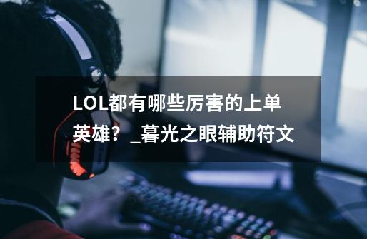 LOL都有哪些厉害的上单英雄？_暮光之眼辅助符文-第1张-游戏信息-泓泰