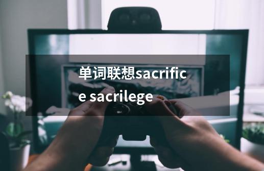 单词联想sacrifice sacrilege-第1张-游戏信息-泓泰