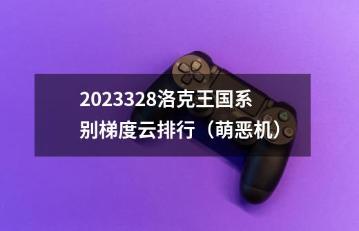 2023.3.28洛克王国系别梯度云排行（萌恶机）-第1张-游戏信息-泓泰