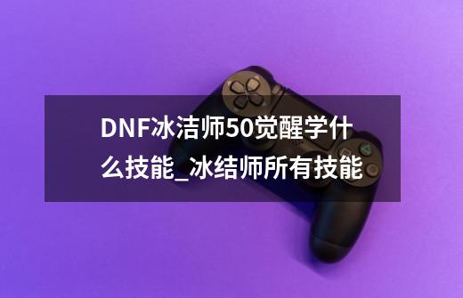 DNF冰洁师50觉醒学什么技能_冰结师所有技能-第1张-游戏信息-泓泰