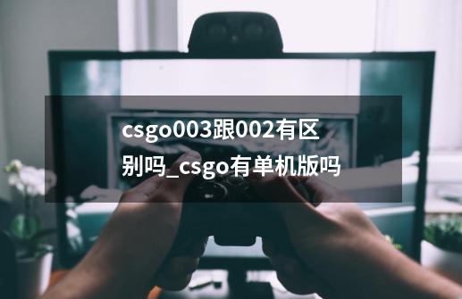 csgo0.03跟0.02有区别吗_csgo有单机版吗-第1张-游戏信息-泓泰