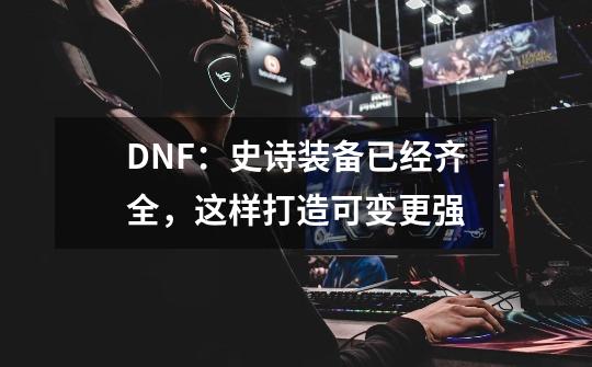 DNF：史诗装备已经齐全，这样打造可变更强-第1张-游戏信息-泓泰