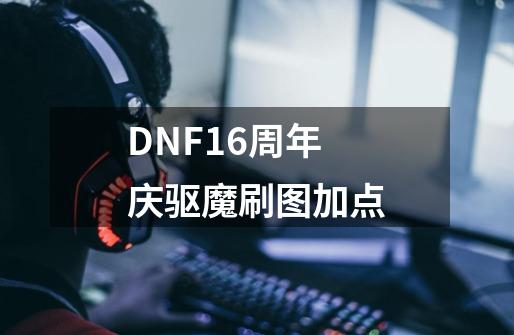 DNF16周年庆驱魔刷图加点-第1张-游戏信息-泓泰