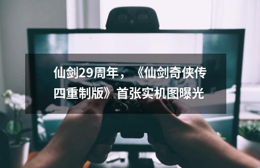 仙剑29周年，《仙剑奇侠传四重制版》首张实机图曝光-第1张-游戏信息-泓泰