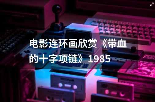 电影连环画欣赏《带血的十字项链》1985-第1张-游戏信息-泓泰