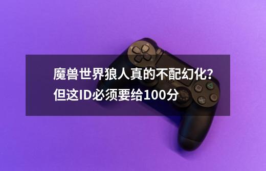 魔兽世界狼人真的不配幻化？但这ID必须要给100分-第1张-游戏信息-泓泰