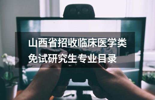 山西省招收临床医学类免试研究生专业目录-第1张-游戏信息-泓泰