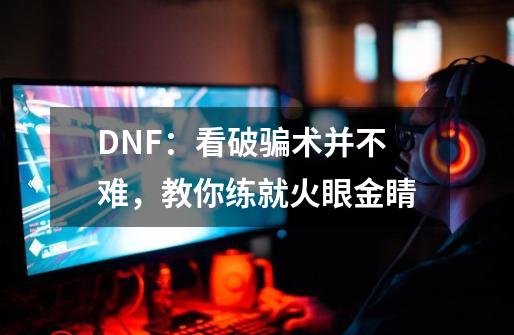 DNF：看破骗术并不难，教你练就火眼金睛-第1张-游戏信息-泓泰