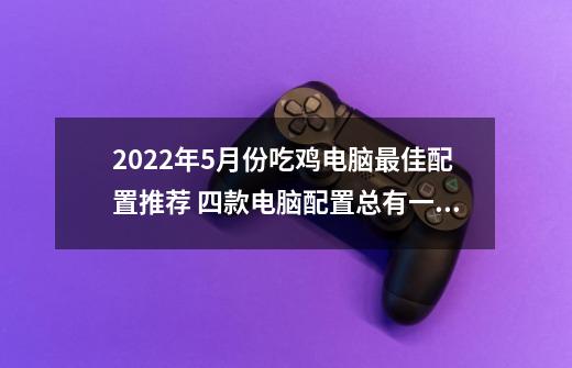 2022年5月份吃鸡电脑最佳配置推荐 四款电脑配置总有一款适合你-第1张-游戏信息-泓泰