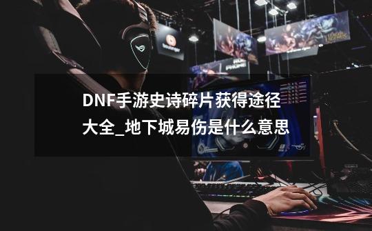 DNF手游史诗碎片获得途径大全_地下城易伤是什么意思-第1张-游戏信息-泓泰