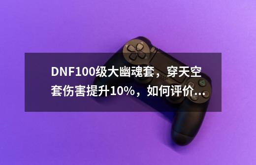 DNF100级大幽魂套，穿天空套伤害提升10%，如何评价？,dnf最终伤害是哪个-第1张-游戏信息-泓泰