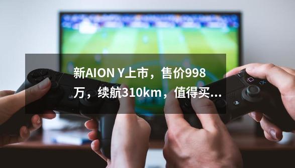 新AION Y上市，售价9.98万，续航310km，值得买？-第1张-游戏信息-泓泰