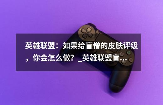 英雄联盟：如果给盲僧的皮肤评级，你会怎么做？_英雄联盟盲僧皮肤-第1张-游戏信息-泓泰