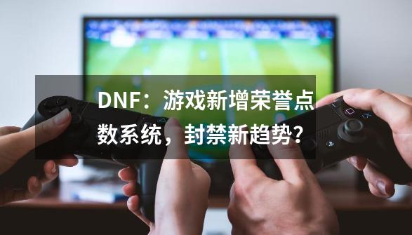 DNF：游戏新增荣誉点数系统，封禁新趋势？-第1张-游戏信息-泓泰