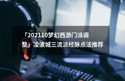 「2021.10梦幻西游门派调整」凌波城三流派经脉点法推荐-第1张-游戏信息-泓泰