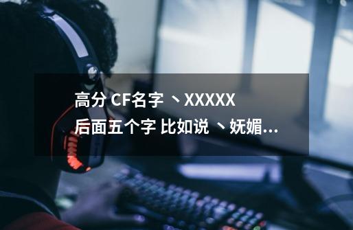 高分 CF名字 丶XXXXX 后面五个字 比如说 丶妩媚小女人 男女都要 要有气质的 越多越好_cf女生名字五个字可爱-第1张-游戏信息-泓泰