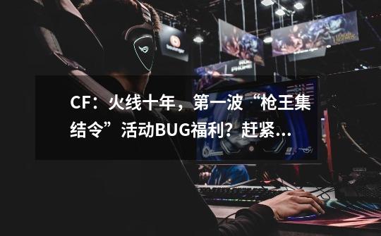 CF：火线十年，第一波“枪王集结令”活动BUG福利？赶紧搞！-第1张-游戏信息-泓泰