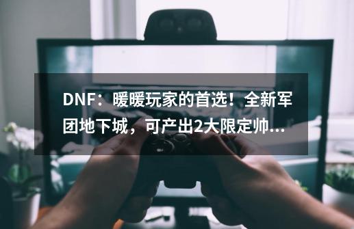 DNF：暖暖玩家的首选！全新军团地下城，可产出2大限定帅气光环-第1张-游戏信息-泓泰