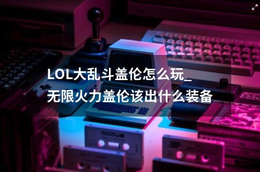 LOL大乱斗盖伦怎么玩_无限火力盖伦该出什么装备-第1张-游戏信息-泓泰