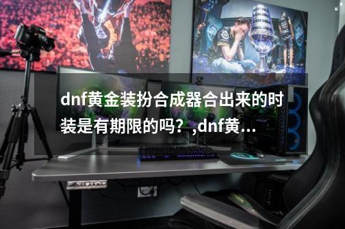 dnf黄金装扮合成器合出来的时装是有期限的吗？,dnf黄金装扮合成器礼包可以买几次-第1张-游戏信息-泓泰