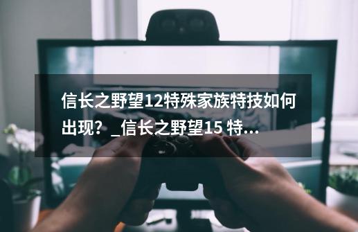 信长之野望12特殊家族特技如何出现？_信长之野望15 特性-第1张-游戏信息-泓泰