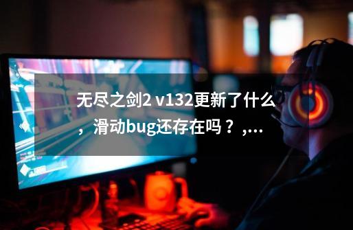 无尽之剑2 v1.3.2更新了什么，滑动bug还存在吗 ？,无尽之剑3刷钱bug还能用吗144-第1张-游戏信息-泓泰