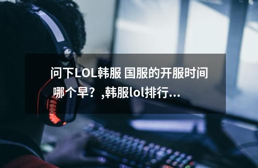 问下LOL韩服 国服的开服时间 哪个早？,韩服lol排行榜-第1张-游戏信息-泓泰