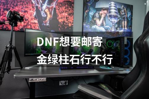 DNF想要邮寄金绿柱石行不行-第1张-游戏信息-泓泰