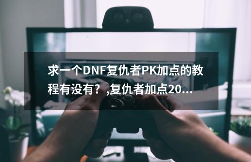 求一个DNF复仇者PK加点的教程有没有？,复仇者加点2021版本最新-第1张-游戏信息-泓泰