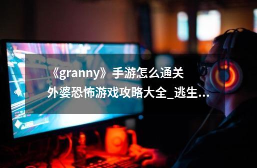 《granny》手游怎么通关 外婆恐怖游戏攻略大全_逃生游戏手游攻略-第1张-游戏信息-泓泰