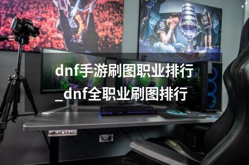 dnf手游刷图职业排行_dnf全职业刷图排行-第1张-游戏信息-泓泰