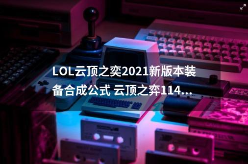 LOL云顶之奕2021新版本装备合成公式 云顶之弈11.4版本装备合成表-第1张-游戏信息-泓泰