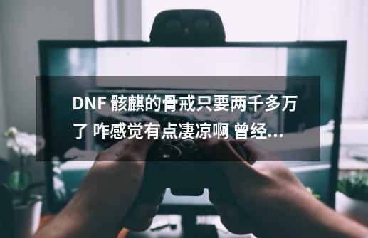 DNF 骸麒的骨戒只要两千多万了 咋感觉有点凄凉啊 曾经啊-第1张-游戏信息-泓泰