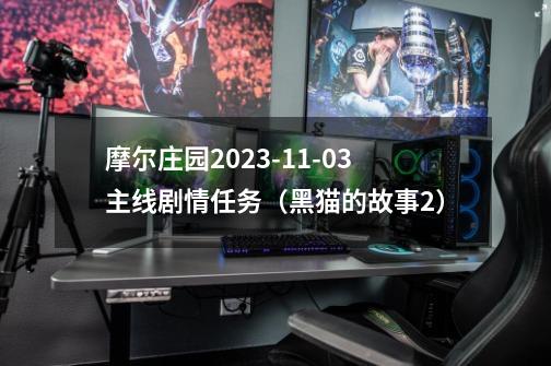 摩尔庄园2023-11-03主线剧情任务（黑猫的故事2）-第1张-游戏信息-泓泰