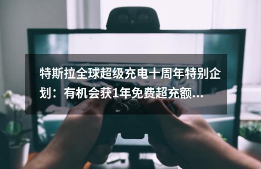 特斯拉全球超级充电十周年特别企划：有机会获1年免费超充额度-第1张-游戏信息-泓泰