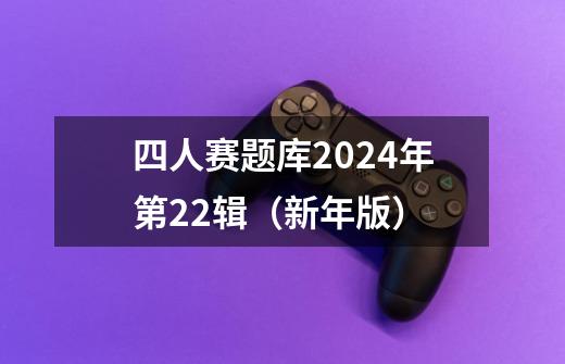 四人赛题库2024年第22辑（新年版）-第1张-游戏信息-泓泰