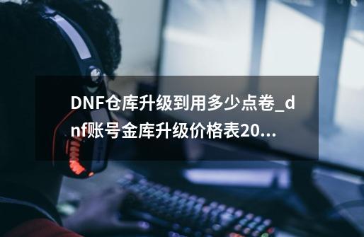 DNF仓库升级到用多少点卷_dnf账号金库升级价格表2020年-第1张-游戏信息-泓泰