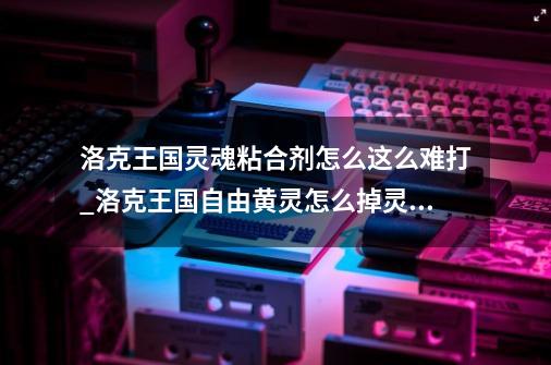 洛克王国灵魂粘合剂怎么这么难打_洛克王国自由黄灵怎么掉灵魂融合剂-第1张-游戏信息-泓泰