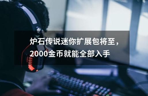 炉石传说迷你扩展包将至，2000金币就能全部入手-第1张-游戏信息-泓泰