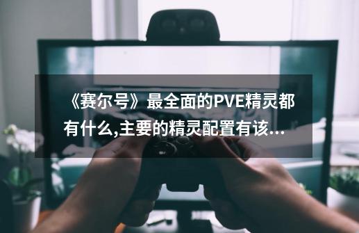 《赛尔号》最全面的PVE精灵都有什么,主要的精灵配置有该怎样?_赛尔号蓝露第二关5回合艾欧打法-第1张-游戏信息-泓泰